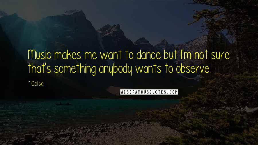Gotye Quotes: Music makes me want to dance but I'm not sure that's something anybody wants to observe.