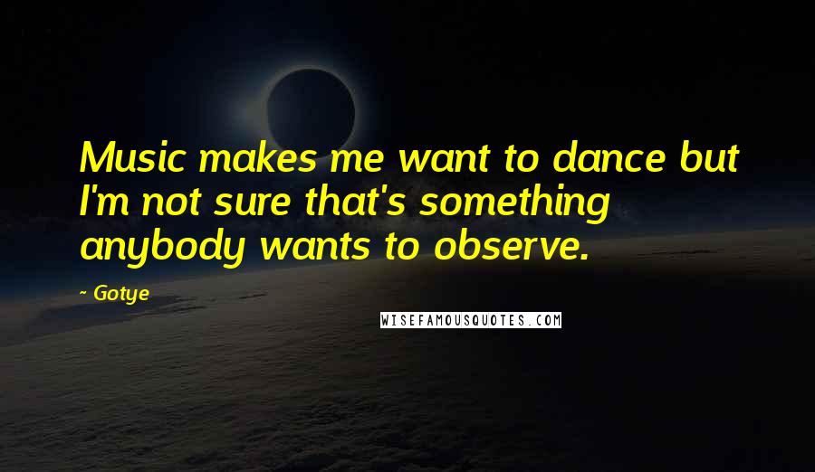 Gotye Quotes: Music makes me want to dance but I'm not sure that's something anybody wants to observe.