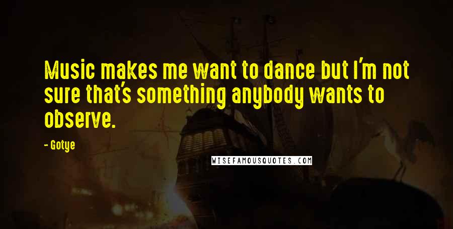 Gotye Quotes: Music makes me want to dance but I'm not sure that's something anybody wants to observe.
