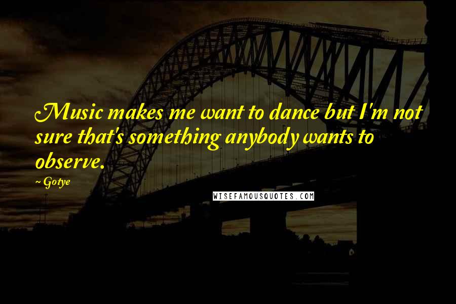 Gotye Quotes: Music makes me want to dance but I'm not sure that's something anybody wants to observe.