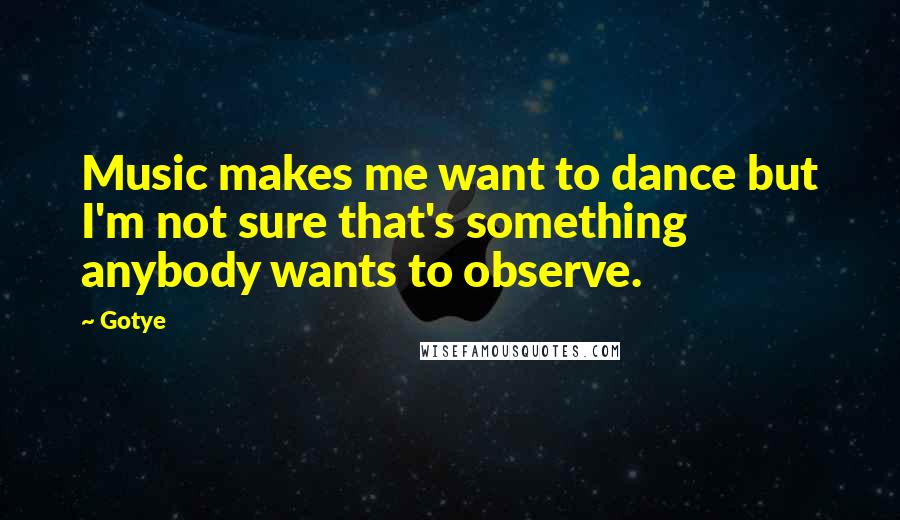 Gotye Quotes: Music makes me want to dance but I'm not sure that's something anybody wants to observe.