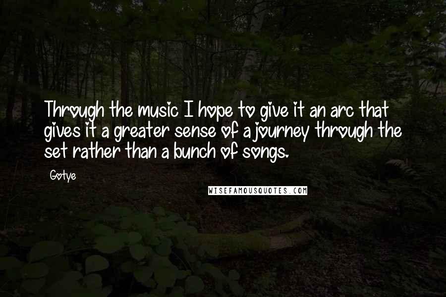 Gotye Quotes: Through the music I hope to give it an arc that gives it a greater sense of a journey through the set rather than a bunch of songs.