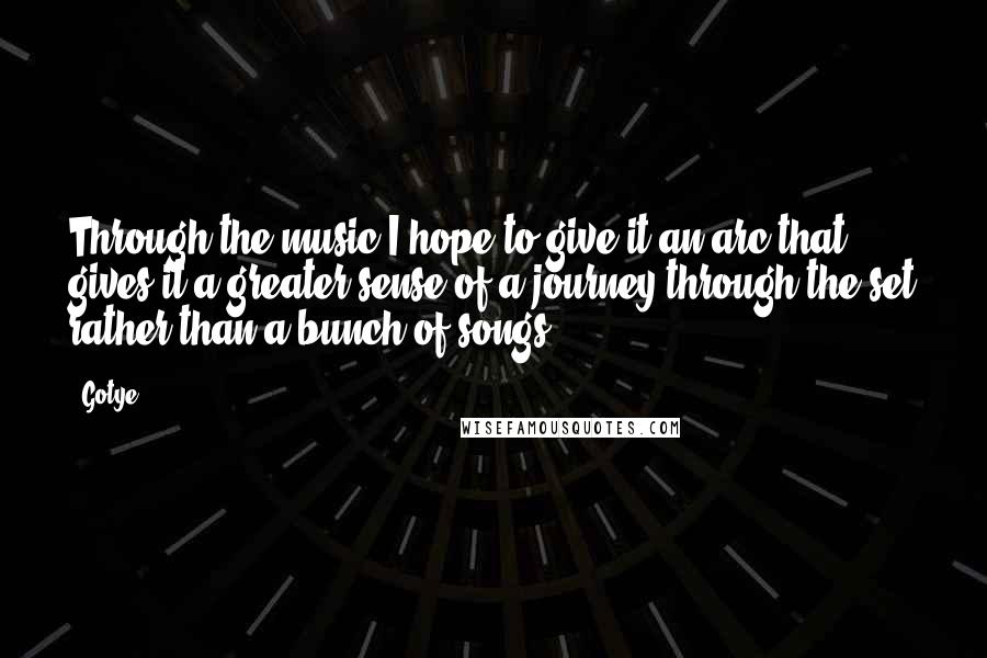 Gotye Quotes: Through the music I hope to give it an arc that gives it a greater sense of a journey through the set rather than a bunch of songs.