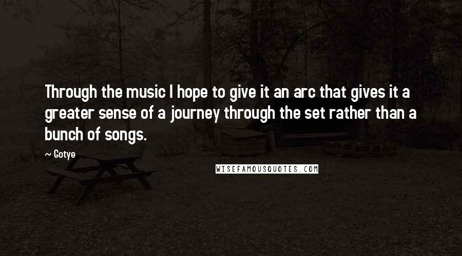 Gotye Quotes: Through the music I hope to give it an arc that gives it a greater sense of a journey through the set rather than a bunch of songs.
