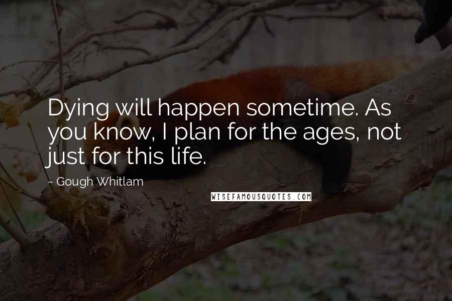 Gough Whitlam Quotes: Dying will happen sometime. As you know, I plan for the ages, not just for this life.