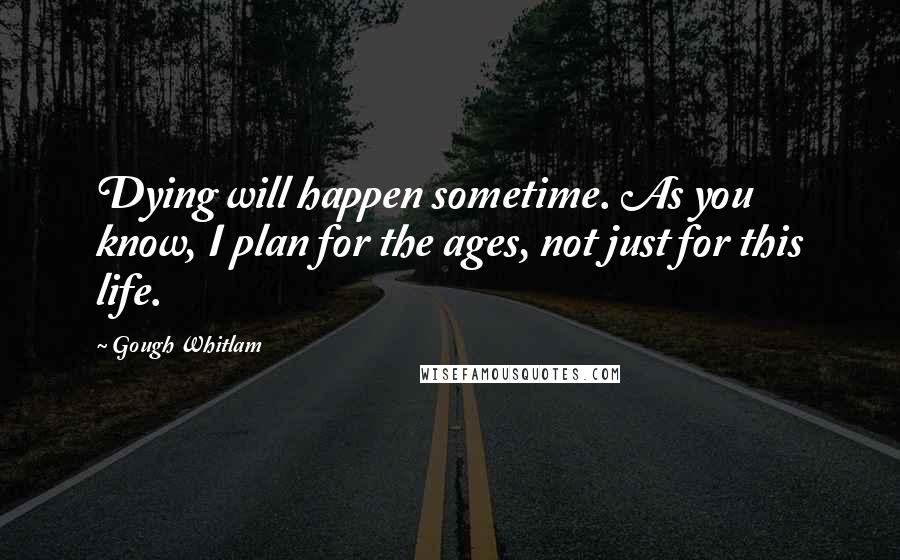 Gough Whitlam Quotes: Dying will happen sometime. As you know, I plan for the ages, not just for this life.