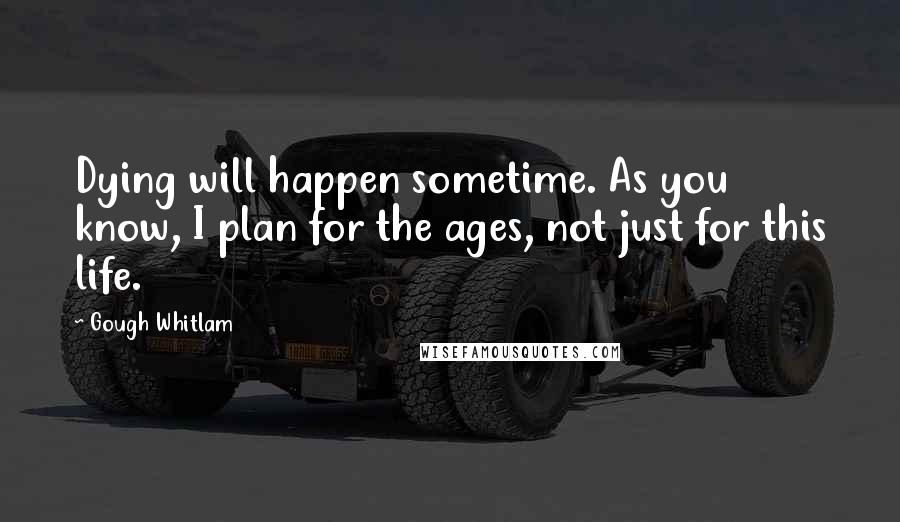 Gough Whitlam Quotes: Dying will happen sometime. As you know, I plan for the ages, not just for this life.