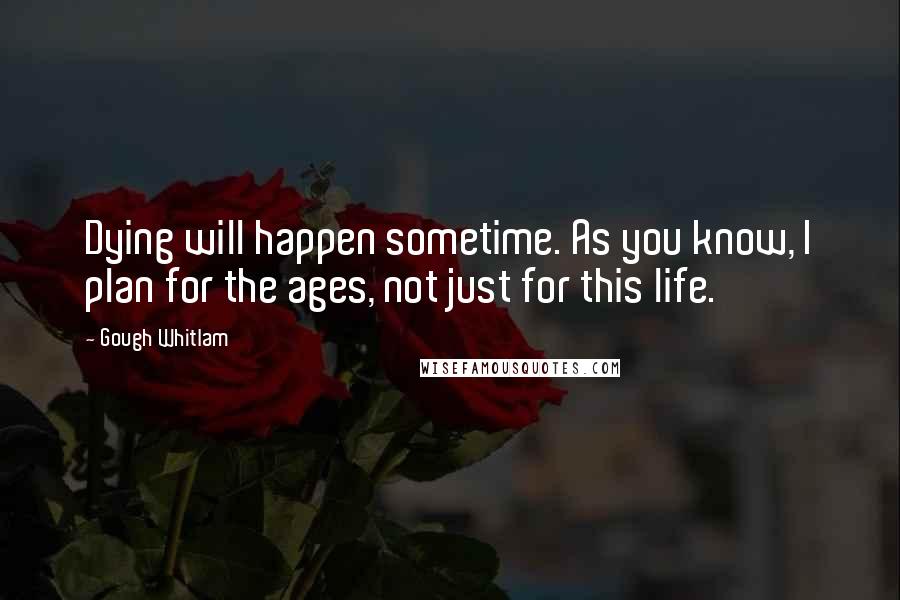 Gough Whitlam Quotes: Dying will happen sometime. As you know, I plan for the ages, not just for this life.