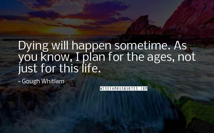 Gough Whitlam Quotes: Dying will happen sometime. As you know, I plan for the ages, not just for this life.
