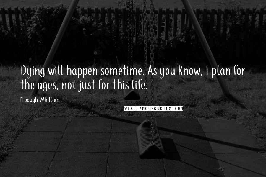 Gough Whitlam Quotes: Dying will happen sometime. As you know, I plan for the ages, not just for this life.