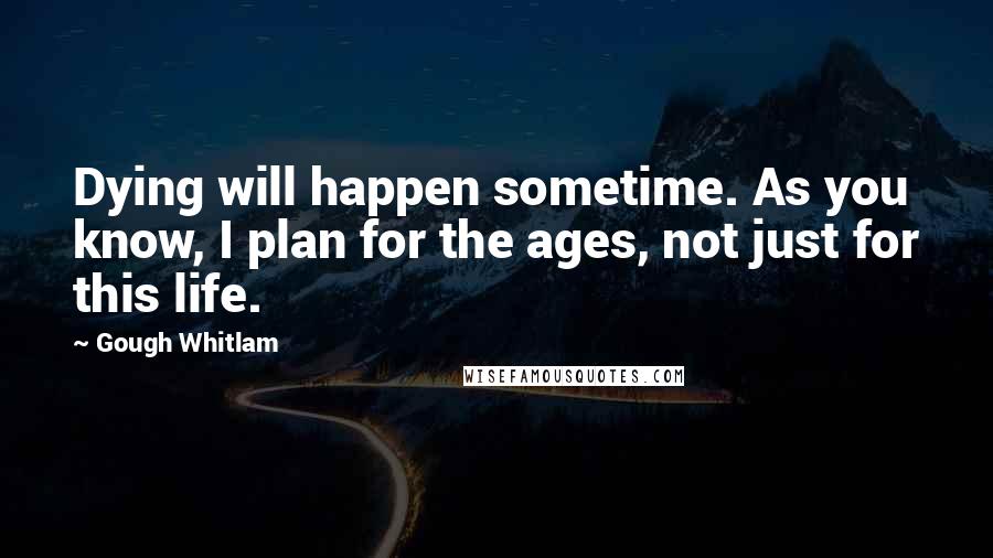 Gough Whitlam Quotes: Dying will happen sometime. As you know, I plan for the ages, not just for this life.