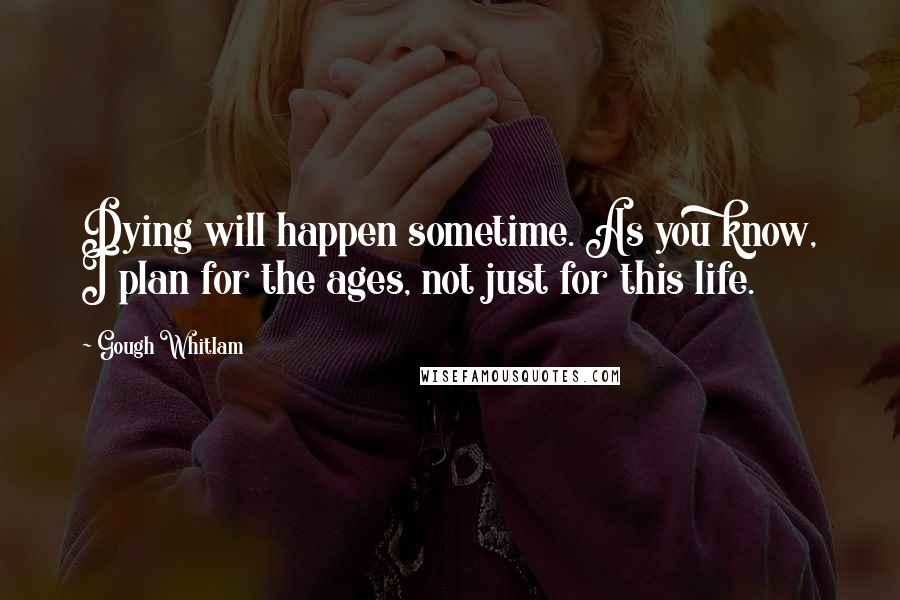 Gough Whitlam Quotes: Dying will happen sometime. As you know, I plan for the ages, not just for this life.