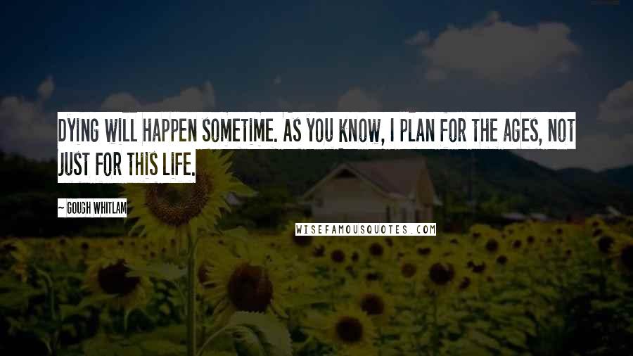 Gough Whitlam Quotes: Dying will happen sometime. As you know, I plan for the ages, not just for this life.