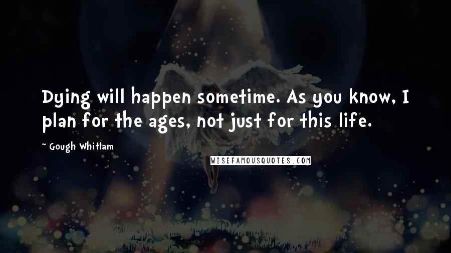 Gough Whitlam Quotes: Dying will happen sometime. As you know, I plan for the ages, not just for this life.