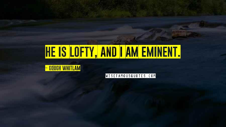 Gough Whitlam Quotes: He is lofty, and I am eminent.