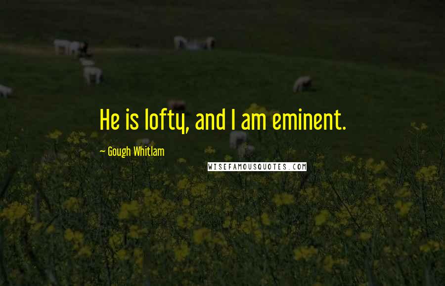 Gough Whitlam Quotes: He is lofty, and I am eminent.