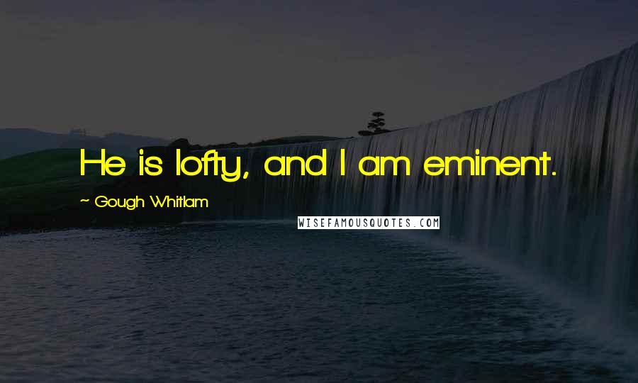 Gough Whitlam Quotes: He is lofty, and I am eminent.