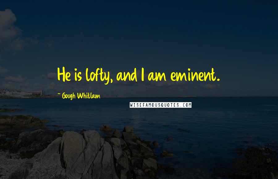 Gough Whitlam Quotes: He is lofty, and I am eminent.