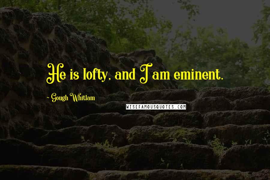 Gough Whitlam Quotes: He is lofty, and I am eminent.