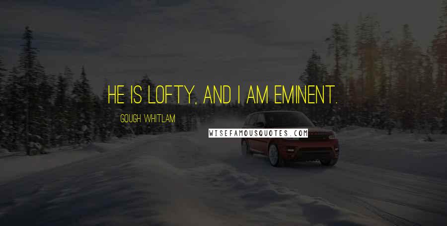 Gough Whitlam Quotes: He is lofty, and I am eminent.