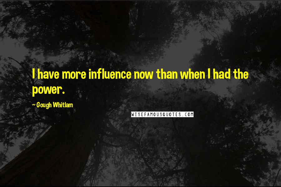 Gough Whitlam Quotes: I have more influence now than when I had the power.
