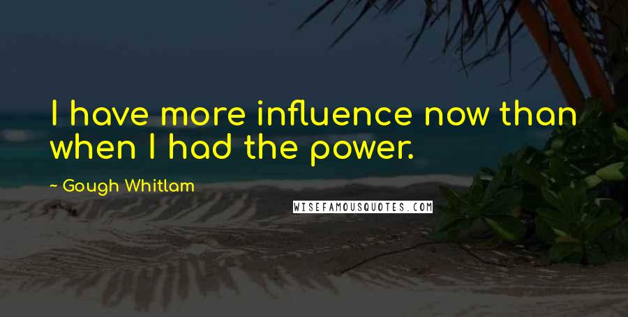 Gough Whitlam Quotes: I have more influence now than when I had the power.