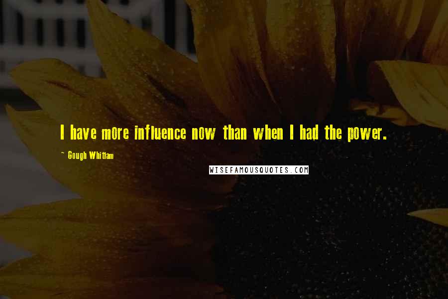 Gough Whitlam Quotes: I have more influence now than when I had the power.