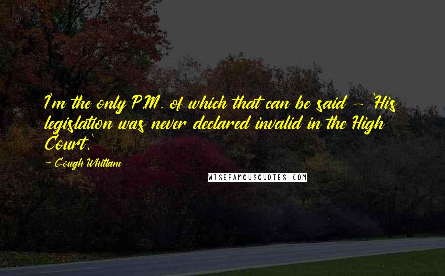 Gough Whitlam Quotes: I'm the only P.M. of which that can be said - 'His legislation was never declared invalid in the High Court.'