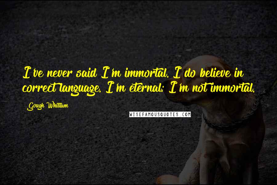 Gough Whitlam Quotes: I've never said I'm immortal. I do believe in correct language. I'm eternal; I'm not immortal.