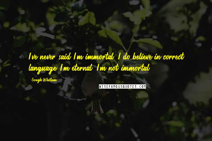Gough Whitlam Quotes: I've never said I'm immortal. I do believe in correct language. I'm eternal; I'm not immortal.