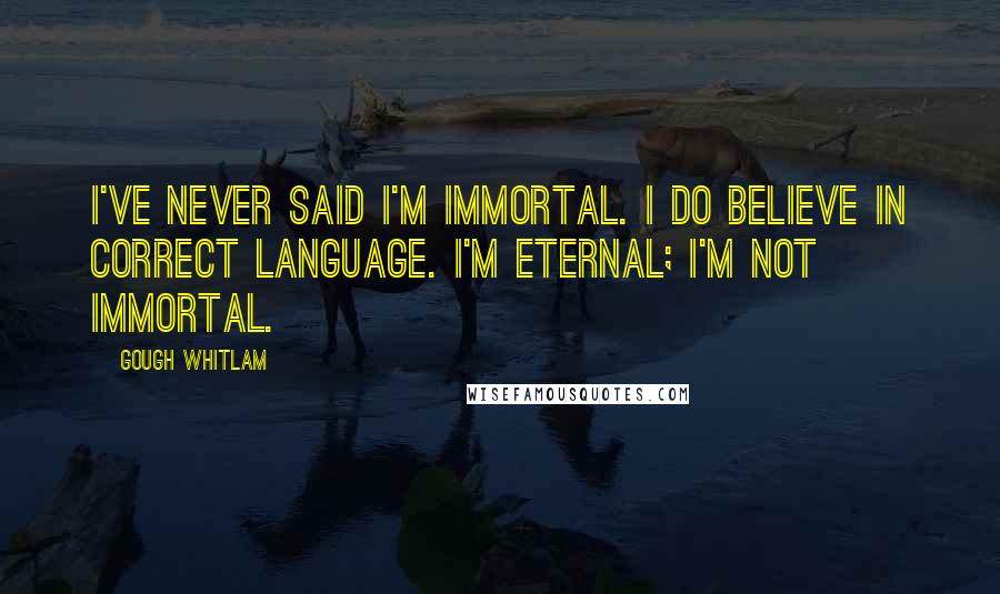 Gough Whitlam Quotes: I've never said I'm immortal. I do believe in correct language. I'm eternal; I'm not immortal.