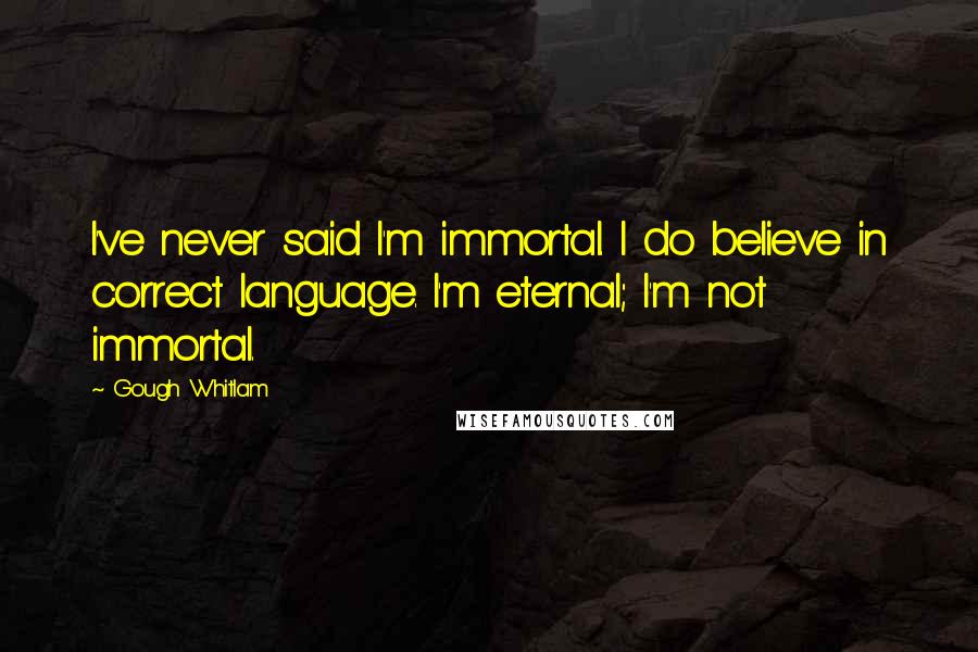 Gough Whitlam Quotes: I've never said I'm immortal. I do believe in correct language. I'm eternal; I'm not immortal.