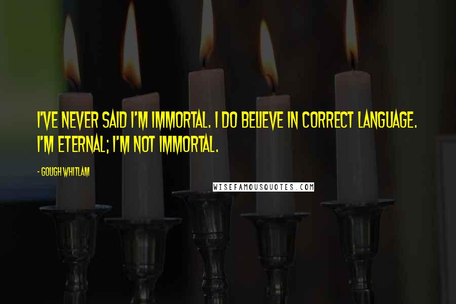 Gough Whitlam Quotes: I've never said I'm immortal. I do believe in correct language. I'm eternal; I'm not immortal.