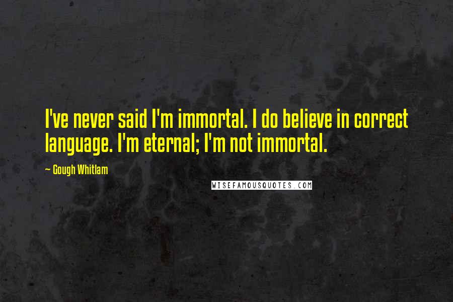 Gough Whitlam Quotes: I've never said I'm immortal. I do believe in correct language. I'm eternal; I'm not immortal.