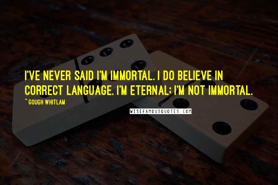 Gough Whitlam Quotes: I've never said I'm immortal. I do believe in correct language. I'm eternal; I'm not immortal.