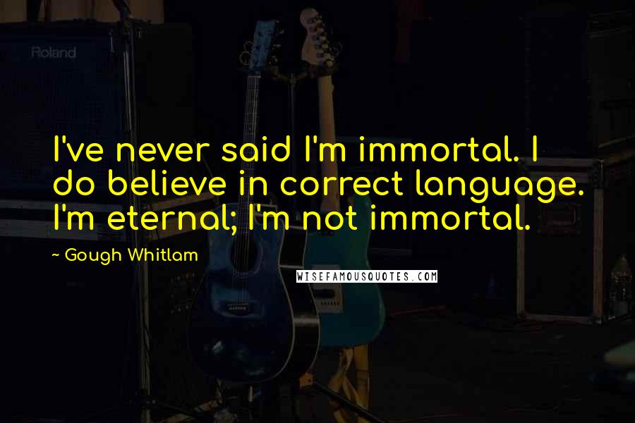 Gough Whitlam Quotes: I've never said I'm immortal. I do believe in correct language. I'm eternal; I'm not immortal.