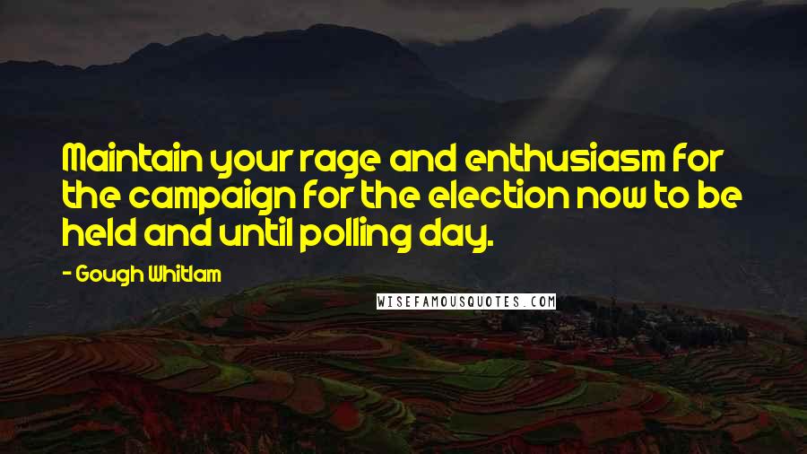 Gough Whitlam Quotes: Maintain your rage and enthusiasm for the campaign for the election now to be held and until polling day.