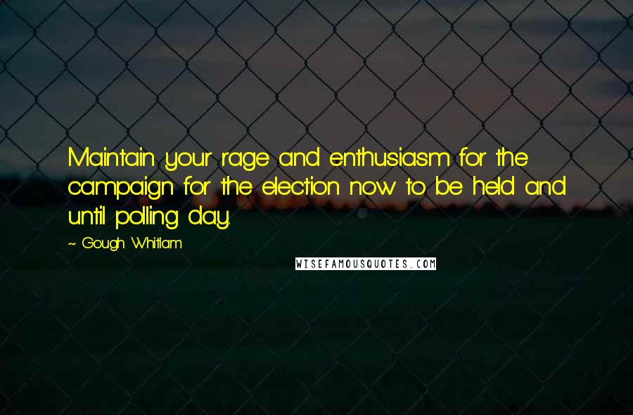 Gough Whitlam Quotes: Maintain your rage and enthusiasm for the campaign for the election now to be held and until polling day.