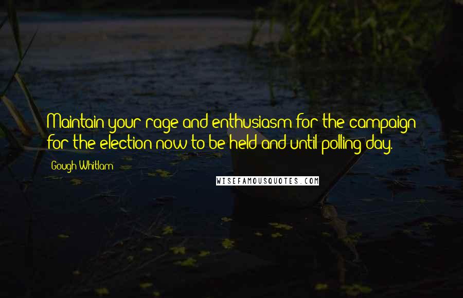 Gough Whitlam Quotes: Maintain your rage and enthusiasm for the campaign for the election now to be held and until polling day.