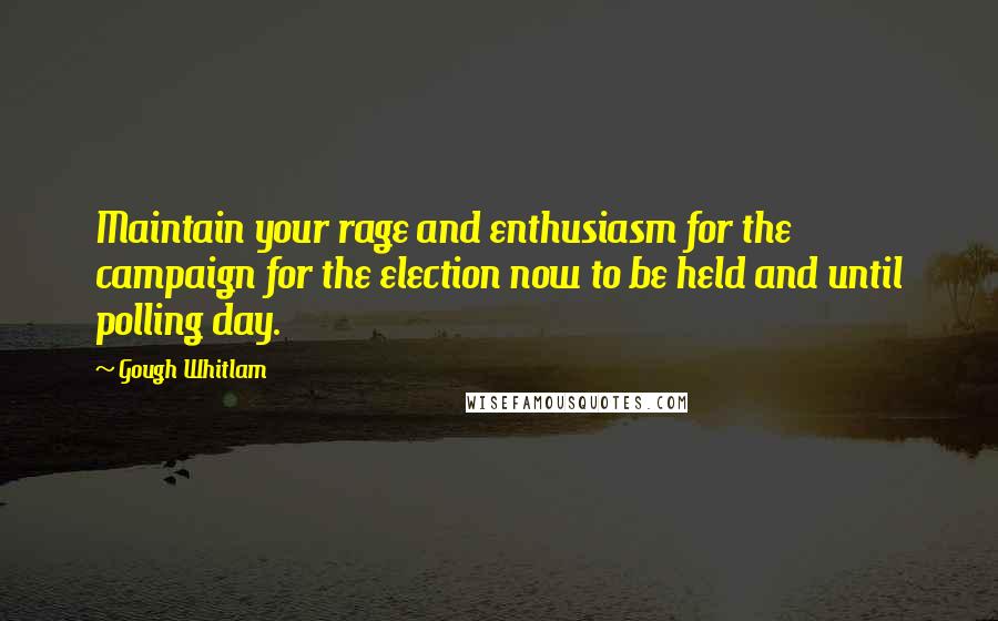 Gough Whitlam Quotes: Maintain your rage and enthusiasm for the campaign for the election now to be held and until polling day.