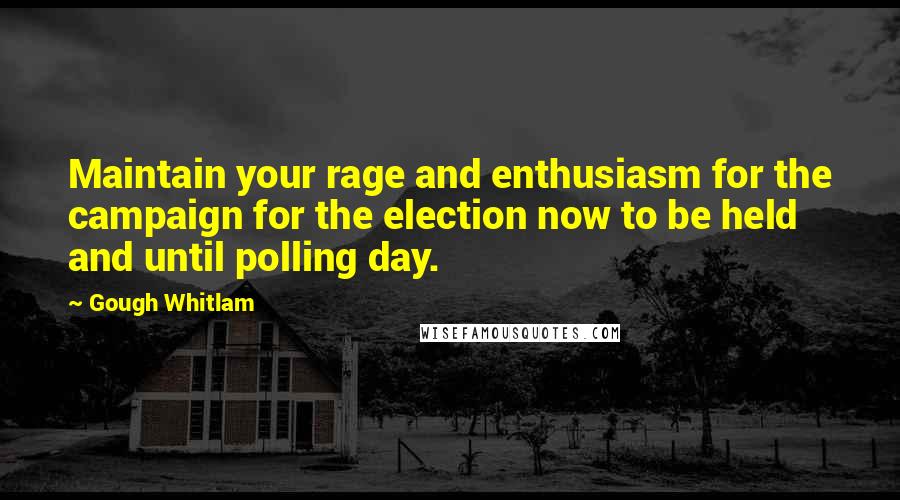 Gough Whitlam Quotes: Maintain your rage and enthusiasm for the campaign for the election now to be held and until polling day.