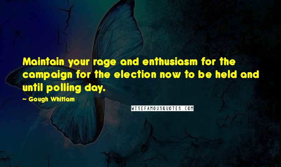 Gough Whitlam Quotes: Maintain your rage and enthusiasm for the campaign for the election now to be held and until polling day.