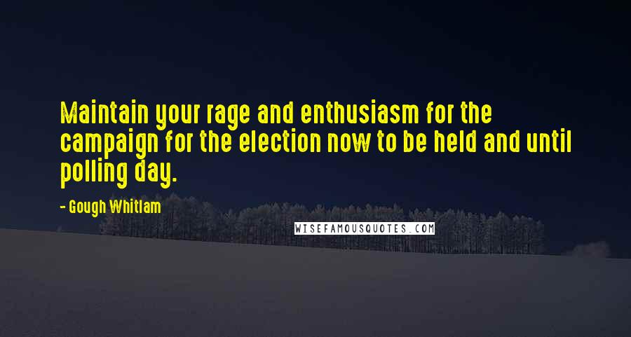 Gough Whitlam Quotes: Maintain your rage and enthusiasm for the campaign for the election now to be held and until polling day.