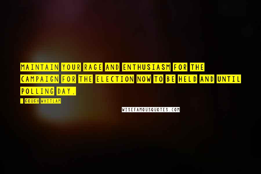 Gough Whitlam Quotes: Maintain your rage and enthusiasm for the campaign for the election now to be held and until polling day.