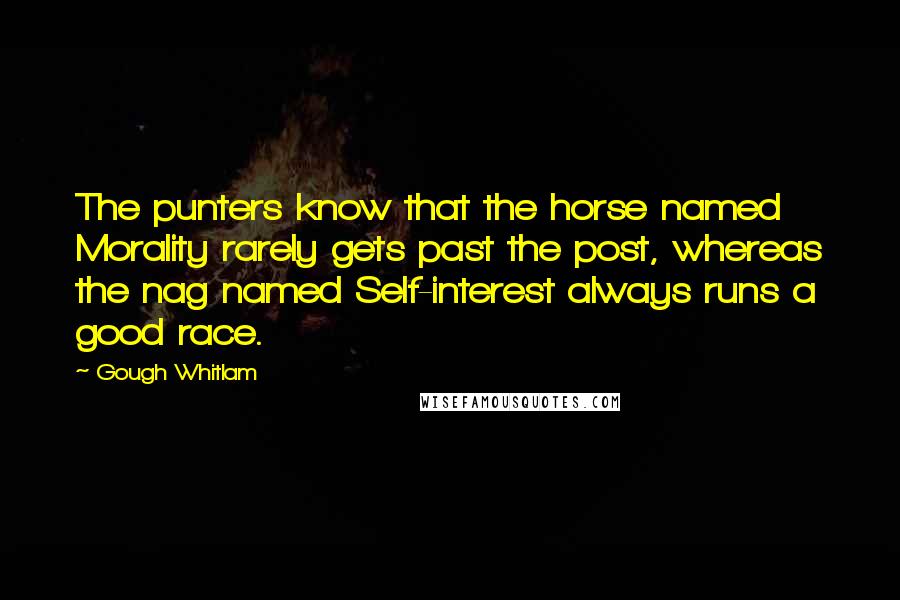 Gough Whitlam Quotes: The punters know that the horse named Morality rarely gets past the post, whereas the nag named Self-interest always runs a good race.