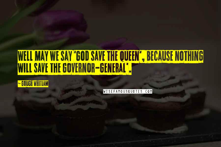 Gough Whitlam Quotes: Well may we say 'God save the Queen', because nothing will save the Governor-General'.
