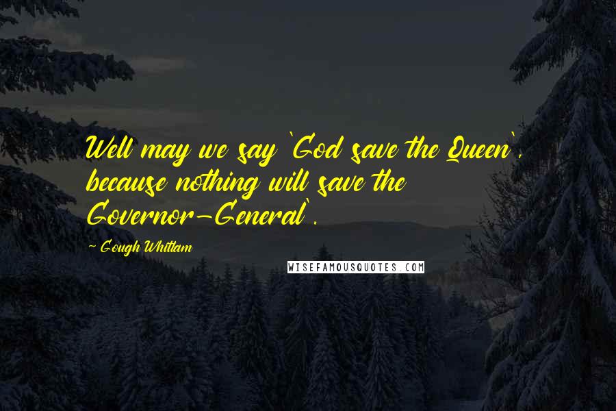 Gough Whitlam Quotes: Well may we say 'God save the Queen', because nothing will save the Governor-General'.