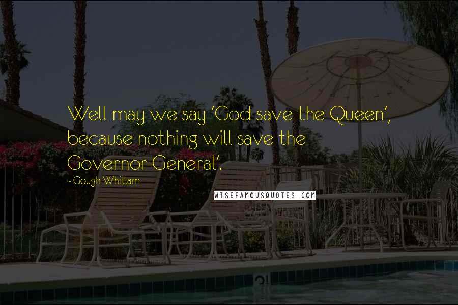 Gough Whitlam Quotes: Well may we say 'God save the Queen', because nothing will save the Governor-General'.