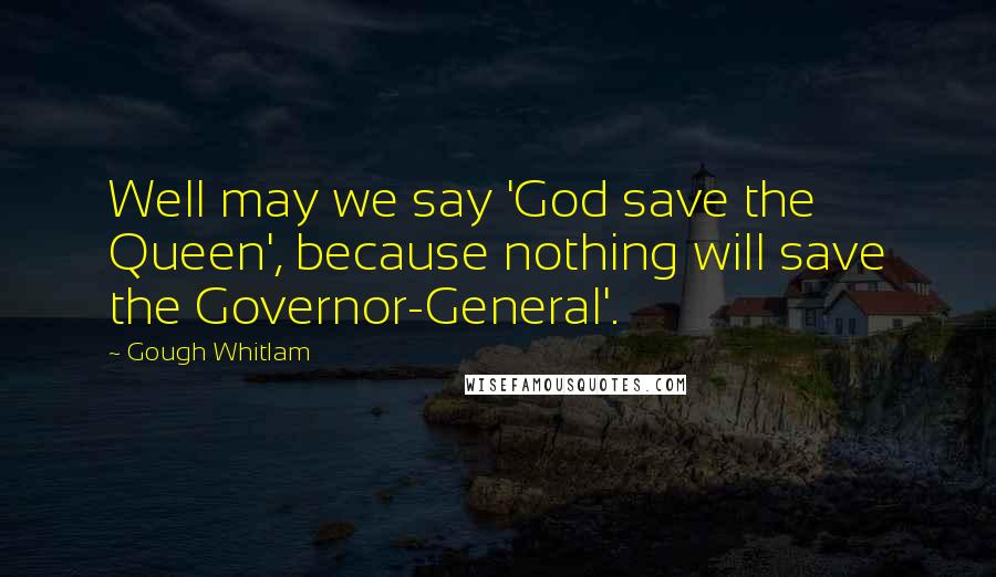 Gough Whitlam Quotes: Well may we say 'God save the Queen', because nothing will save the Governor-General'.