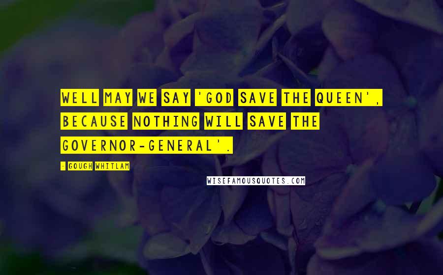 Gough Whitlam Quotes: Well may we say 'God save the Queen', because nothing will save the Governor-General'.